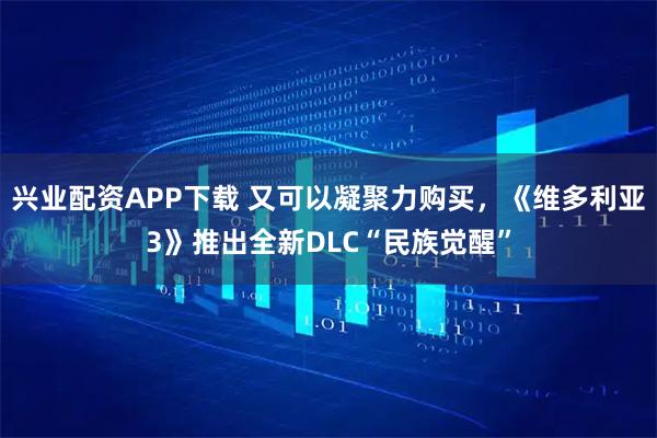 兴业配资APP下载 又可以凝聚力购买，《维多利亚3》推出全新DLC“民族觉醒”