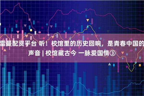 雷曼配资平台 听！校馆里的历史回响，是青春中国的声音 | 校馆藏古今 一脉爱国情③