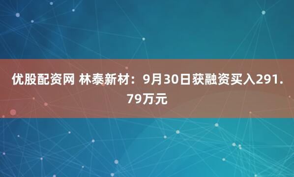 优股配资网 林泰新材:9月30日获融资买入291.79万元