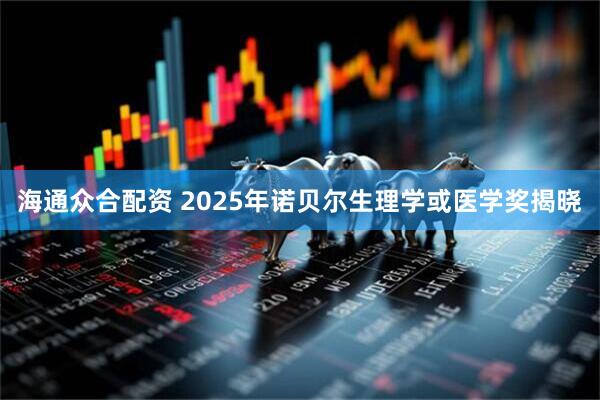 海通众合配资 2025年诺贝尔生理学或医学奖揭晓