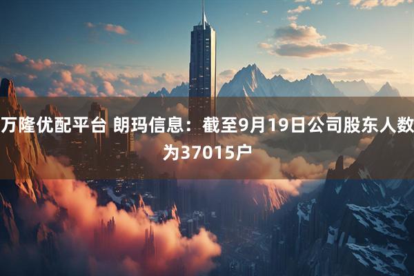 万隆优配平台 朗玛信息：截至9月19日公司股东人数为37015户