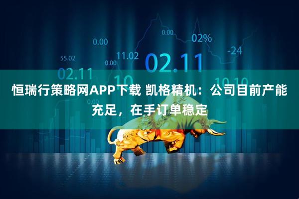 恒瑞行策略网APP下载 凯格精机：公司目前产能充足，在手订单稳定