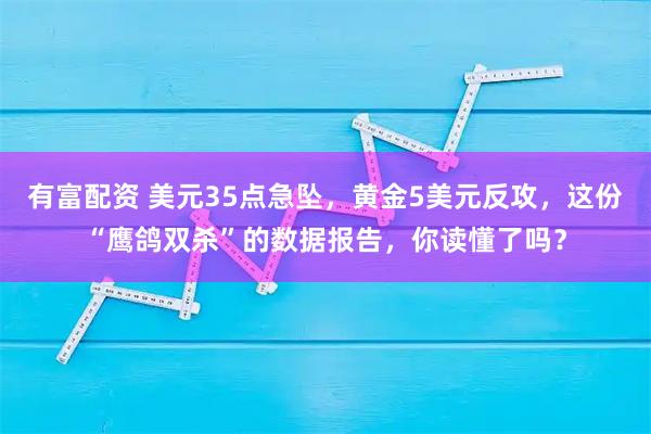 有富配资 美元35点急坠，黄金5美元反攻，这份“鹰鸽双杀”的数据报告，你读懂了吗？