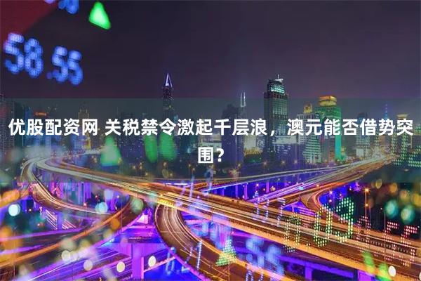 优股配资网 关税禁令激起千层浪，澳元能否借势突围？