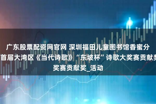 广东股票配资网官网 深圳福田儿童图书馆香蜜分馆荣获首届大湾区《当代诗歌》“东坡杯”诗歌大奖赛贡献奖_活动