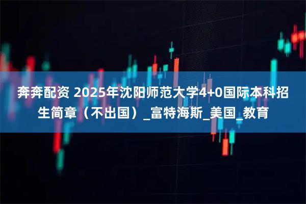 奔奔配资 2025年沈阳师范大学4+0国际本科招生简章（不出国）_富特海斯_美国_教育