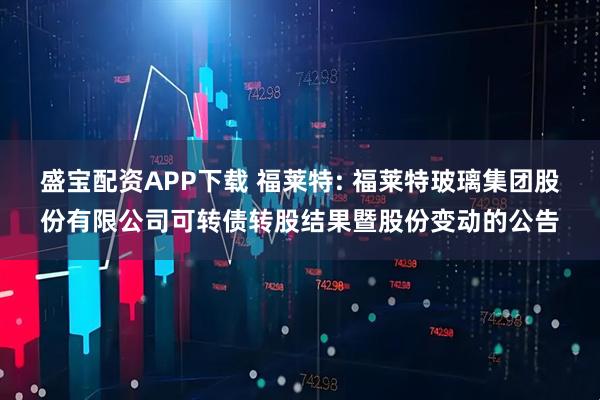 盛宝配资APP下载 福莱特: 福莱特玻璃集团股份有限公司可转债转股结果暨股份变动的公告