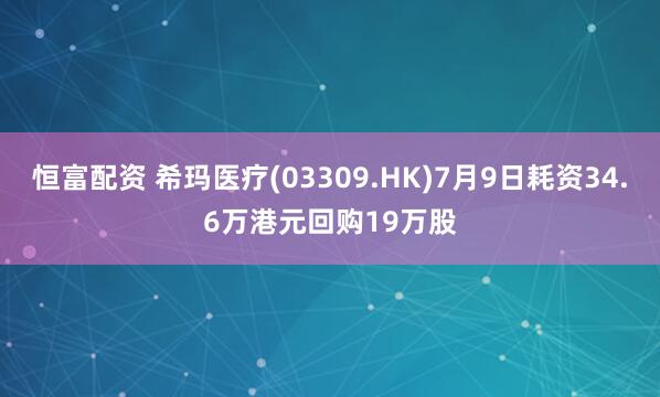 恒富配资 希玛医疗(03309.HK)7月9日耗资34.6万港元回购19万股