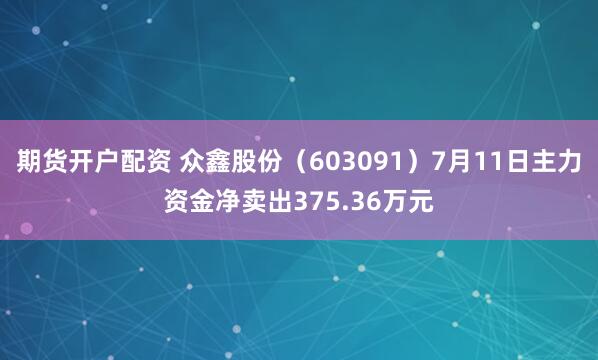 期货开户配资 众鑫股份(603091)7月11日主力资金净卖出375.36万元