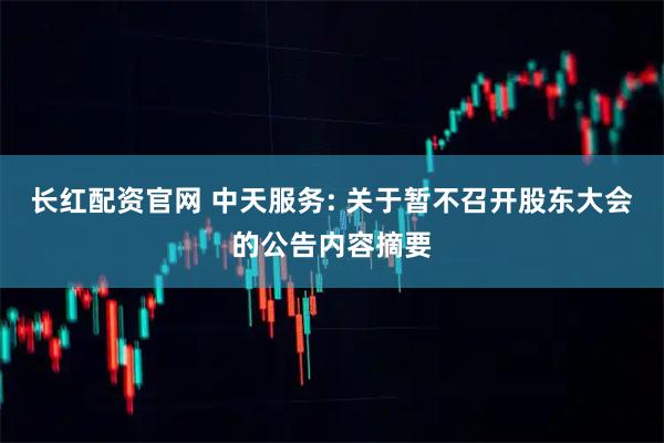长红配资官网 中天服务: 关于暂不召开股东大会的公告内容摘要