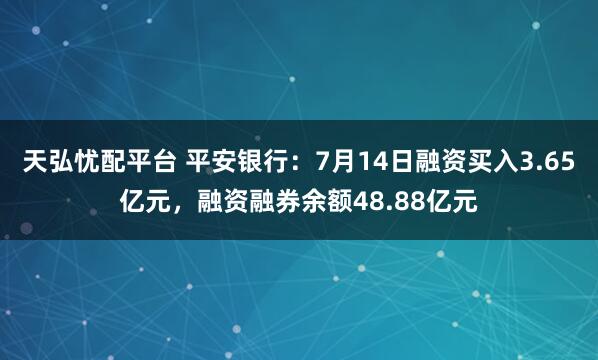 天弘忧配平台 平安银行：7月14日融资买入3.65亿元，融资融券余额48.88亿元