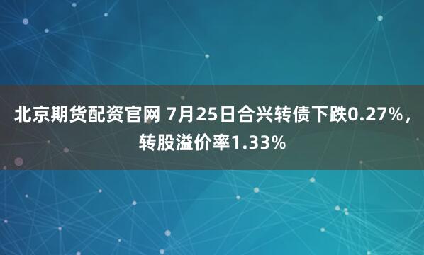 北京期货配资官网 7月25日合兴转债下跌0.27%,转股溢价率1.33%