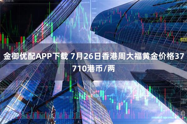 金御优配APP下载 7月26日香港周大福黄金价格37710港币/两