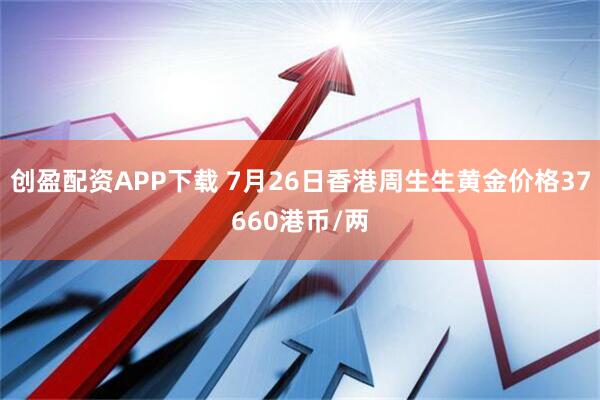 创盈配资APP下载 7月26日香港周生生黄金价格37660港币/两