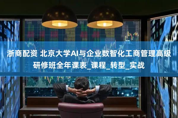 浙商配资 北京大学AI与企业数智化工商管理高级研修班全年课表_课程_转型_实战