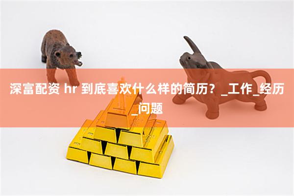 深富配资 hr 到底喜欢什么样的简历？_工作_经历_问题
