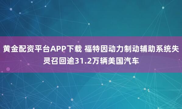 黄金配资平台APP下载 福特因动力制动辅助系统失灵召回逾31.2万辆美国汽车
