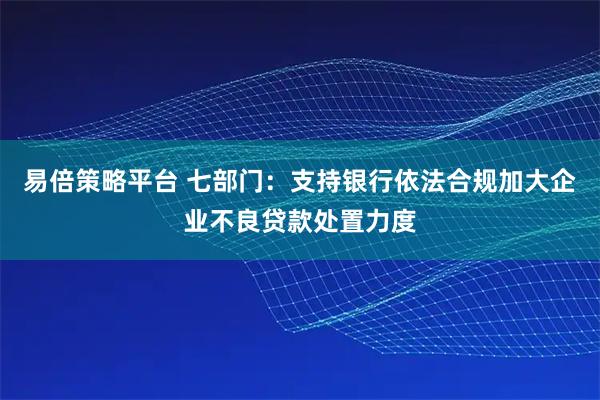 易倍策略平台 七部门：支持银行依法合规加大企业不良贷款处置力度