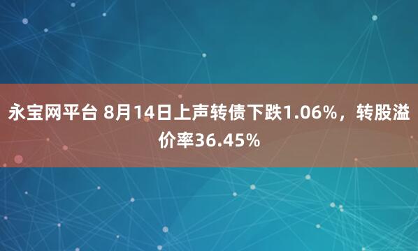 永宝网平台 8月14日上声转债下跌1.06%，转股溢价率36.45%