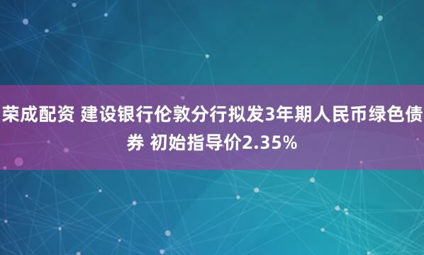荣成配资 建设银行伦敦分行拟发3年期人民币绿色债券 初始指导价2.35%