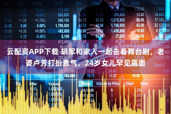 云配资APP下载 胡军和家人一起去看舞台剧，老婆卢芳打扮贵气，24岁女儿罕见露面