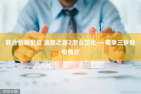 联合创融配资 流放之路2怎么汉化——简单三步轻松搞定