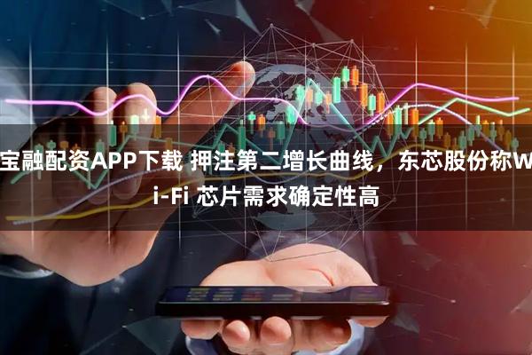 宝融配资APP下载 押注第二增长曲线，东芯股份称Wi-Fi 芯片需求确定性高