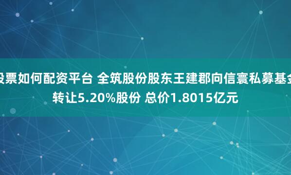 股票如何配资平台 全筑股份股东王建郡向信寰私募基金转让5.20%股份 总价1.8015亿元