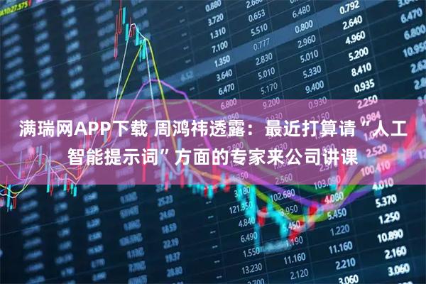 满瑞网APP下载 周鸿祎透露：最近打算请“人工智能提示词”方面的专家来公司讲课
