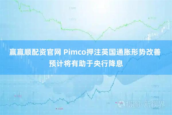 赢赢顺配资官网 Pimco押注英国通胀形势改善 预计将有助于央行降息