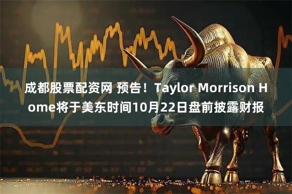 成都股票配资网 预告！Taylor Morrison Home将于美东时间10月22日盘前披露财报