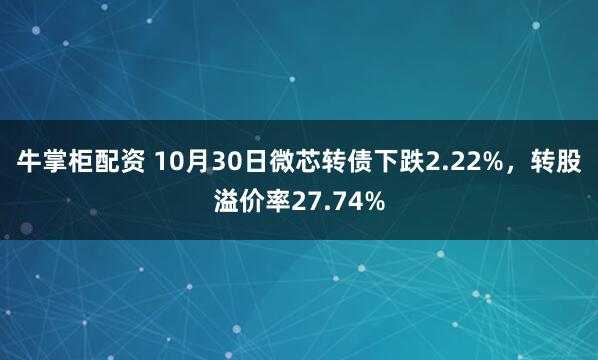 牛掌柜配资 10月30日微芯转债下跌2.22%，转股溢价率27.74%