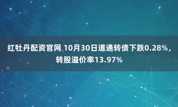 红牡丹配资官网 10月30日道通转债下跌0.28%，转股溢价率13.97%