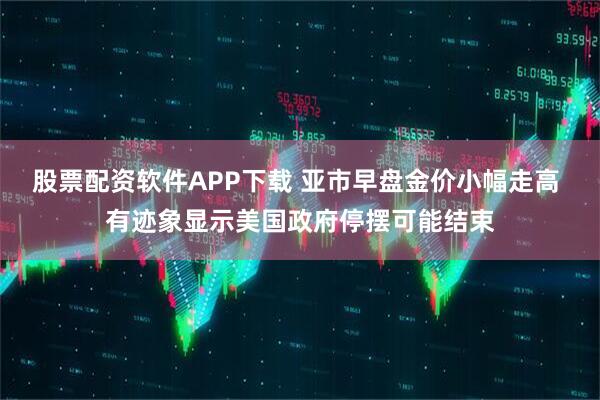 股票配资软件APP下载 亚市早盘金价小幅走高 有迹象显示美国政府停摆可能结束