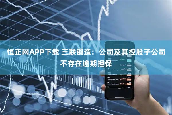 恒正网APP下载 三联锻造：公司及其控股子公司不存在逾期担保