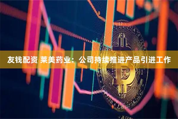 友钱配资 莱美药业：公司持续推进产品引进工作