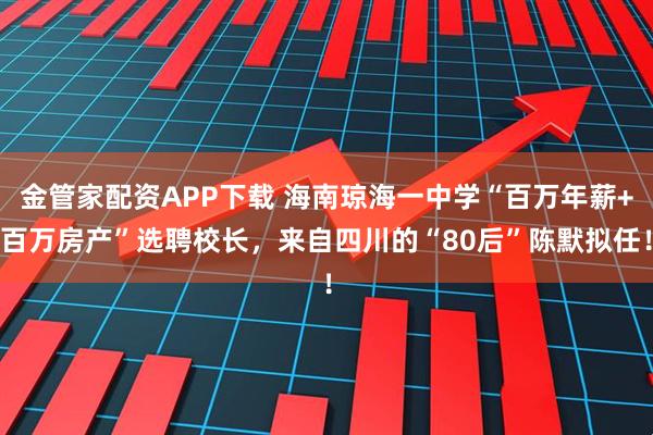 金管家配资APP下载 海南琼海一中学“百万年薪+百万房产”选聘校长，来自四川的“80后”陈默拟任！