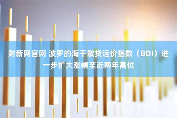 财新网官网 波罗的海干散货运价指数（BDI）进一步扩大涨幅至近两年高位