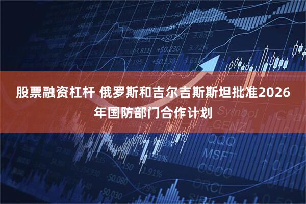 股票融资杠杆 俄罗斯和吉尔吉斯斯坦批准2026年国防部门合作计划