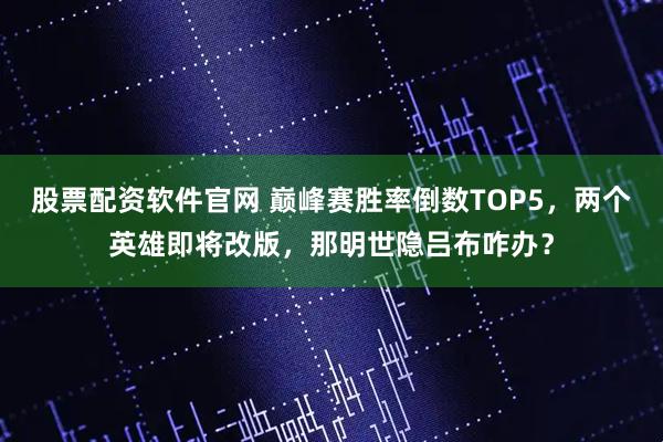 股票配资软件官网 巅峰赛胜率倒数TOP5，两个英雄即将改版，那明世隐吕布咋办？