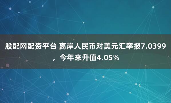 股配网配资平台 离岸人民币对美元汇率报7.0399，今年来升值4.05%