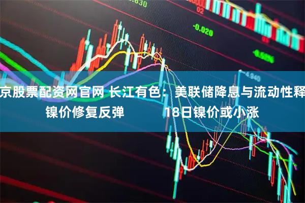 南京股票配资网官网 长江有色：美联储降息与流动性释放镍价修复反弹           18日镍价或小涨