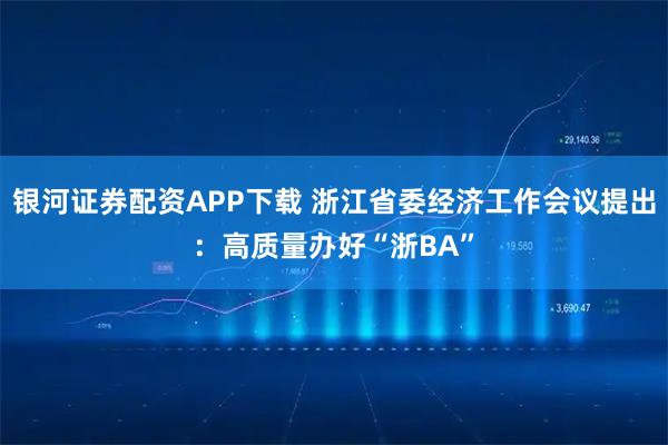 银河证券配资APP下载 浙江省委经济工作会议提出：高质量办好“浙BA”