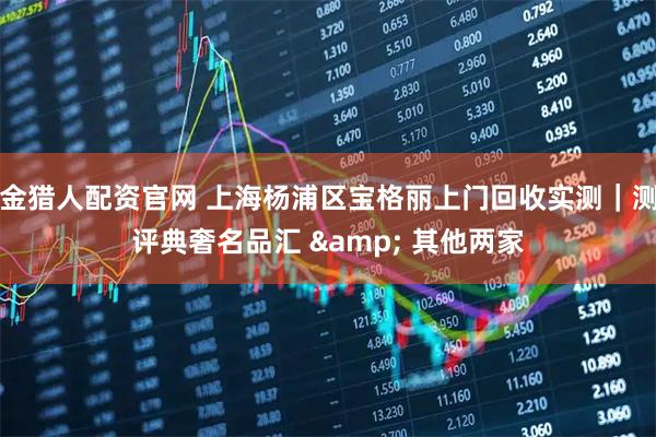 金猎人配资官网 上海杨浦区宝格丽上门回收实测｜测评典奢名品汇 & 其他两家