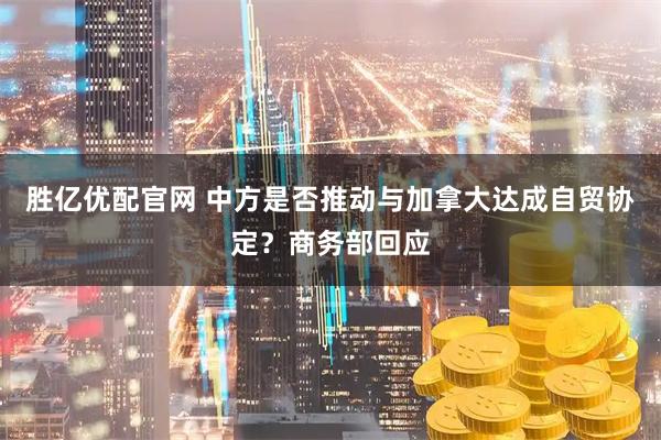 胜亿优配官网 中方是否推动与加拿大达成自贸协定？商务部回应