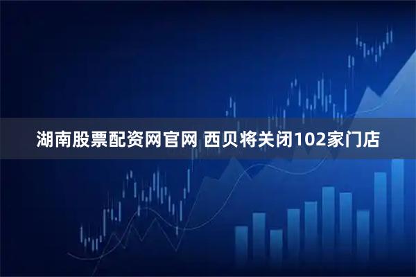 湖南股票配资网官网 西贝将关闭102家门店