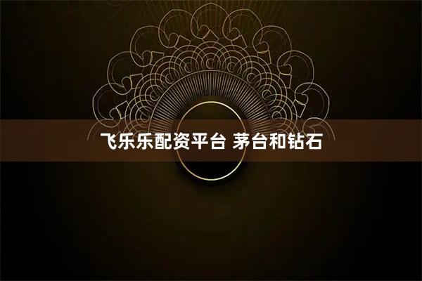飞乐乐配资平台 茅台和钻石