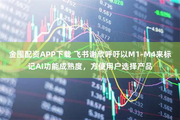 金囤配资APP下载 飞书谢欣呼吁以M1-M4来标记AI功能成熟度，方便用户选择产品