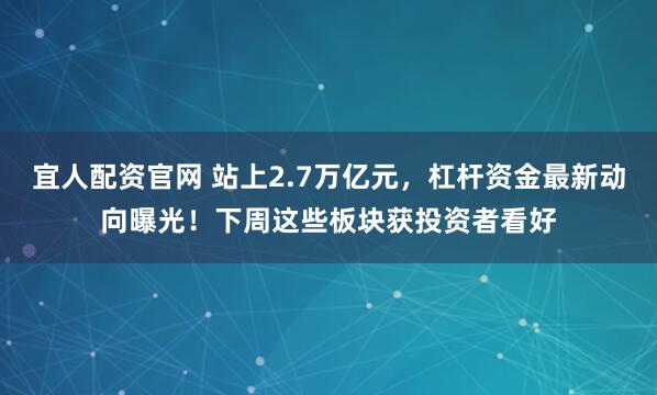 宜人配资官网 站上2.7万亿元，杠杆资金最新动向曝光！下周这些板块获投资者看好