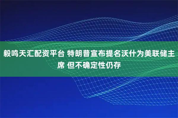 毅鸣天汇配资平台 特朗普宣布提名沃什为美联储主席 但不确定性仍存